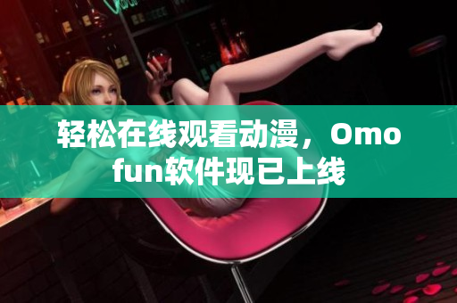 轻松在线观看动漫，Omofun软件现已上线