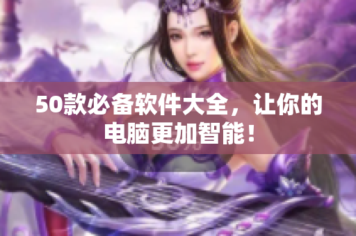 50款必备软件大全，让你的电脑更加智能！