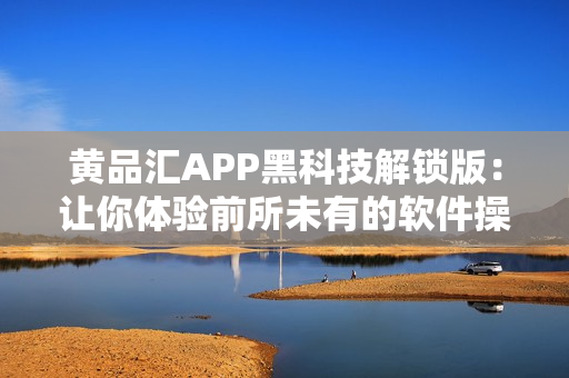 黄品汇APP黑科技解锁版：让你体验前所未有的软件操作