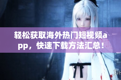 轻松获取海外热门短视频app，快速下载方法汇总！