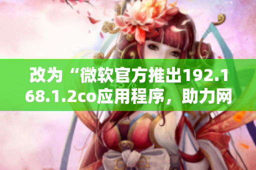 改为“微软官方推出192.168.1.2co应用程序，助力网络管理”