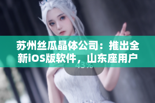苏州丝瓜晶体公司：推出全新iOS版软件，山东座用户尽享高效体验