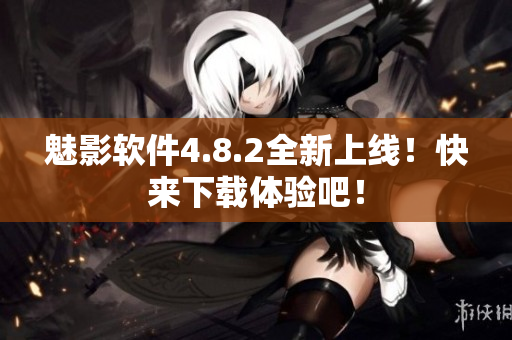 魅影软件4.8.2全新上线！快来下载体验吧！