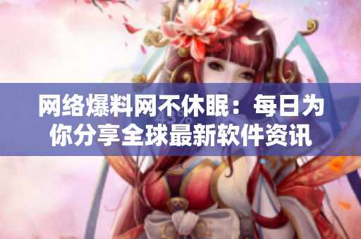网络爆料网不休眠：每日为你分享全球最新软件资讯