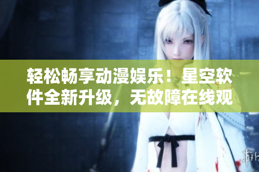 轻松畅享动漫娱乐！星空软件全新升级，无故障在线观看！