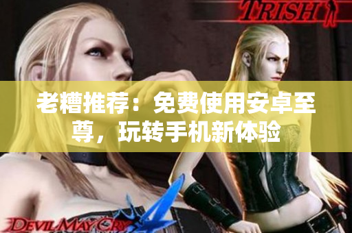 老糟推荐：免费使用安卓至尊，玩转手机新体验