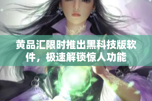 黄品汇限时推出黑科技版软件，极速解锁惊人功能