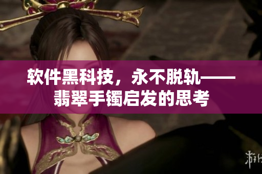 软件黑科技，永不脱轨——翡翠手镯启发的思考
