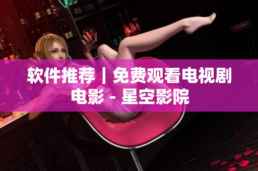 软件推荐｜免费观看电视剧电影 - 星空影院