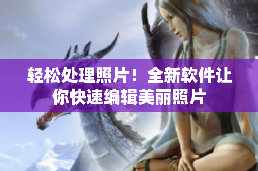 轻松处理照片！全新软件让你快速编辑美丽照片