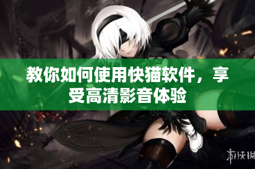 教你如何使用快猫软件，享受高清影音体验