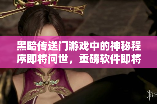 黑暗传送门游戏中的神秘程序即将问世，重磅软件即将上市！