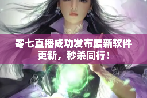 零七直播成功发布最新软件更新，秒杀同行！