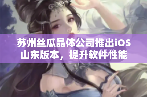 苏州丝瓜晶体公司推出iOS山东版本，提升软件性能