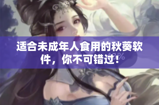 适合未成年人食用的秋葵软件，你不可错过！