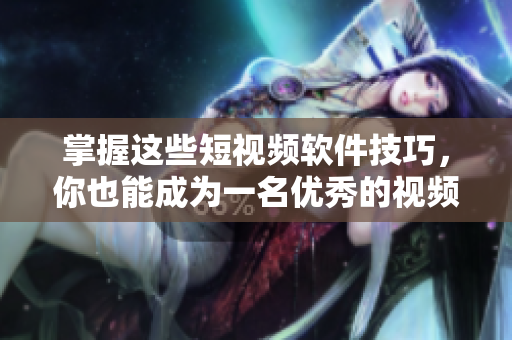 掌握这些短视频软件技巧，你也能成为一名优秀的视频编辑！