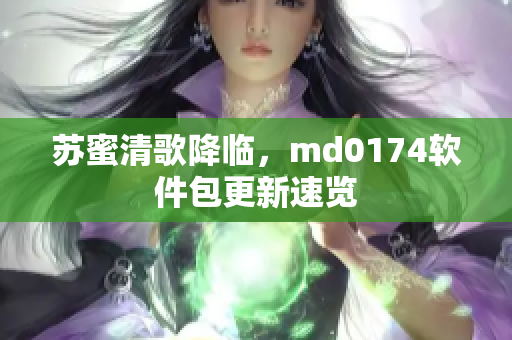 苏蜜清歌降临，md0174软件包更新速览