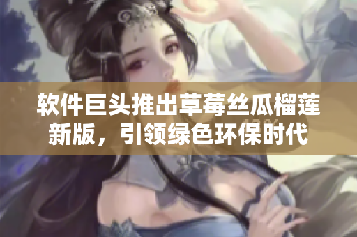 软件巨头推出草莓丝瓜榴莲新版，引领绿色环保时代