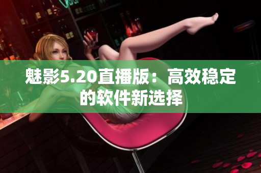 魅影5.20直播版：高效稳定的软件新选择