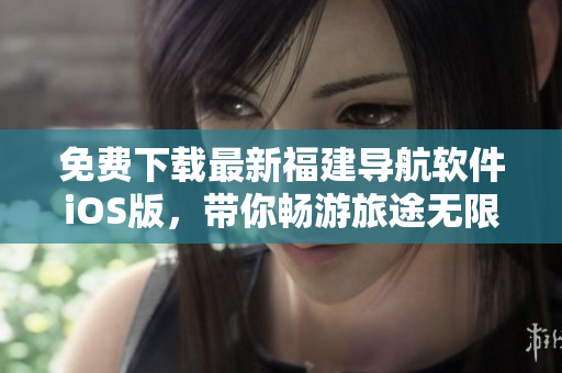 免费下载最新福建导航软件iOS版，带你畅游旅途无限可能！