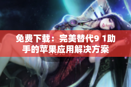 免费下载：完美替代9 1助手的苹果应用解决方案