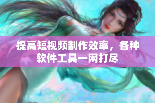 提高短视频制作效率，各种软件工具一网打尽