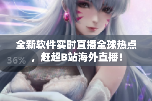 全新软件实时直播全球热点，赶超B站海外直播！