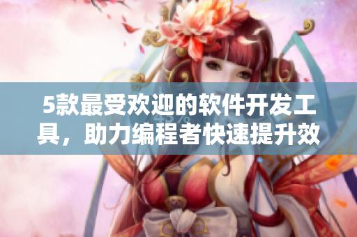 5款最受欢迎的软件开发工具，助力编程者快速提升效率