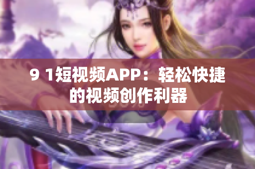 9 1短视频APP：轻松快捷的视频创作利器