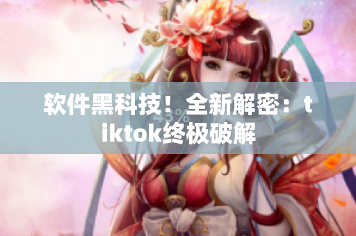 软件黑科技！全新解密：tiktok终极破解