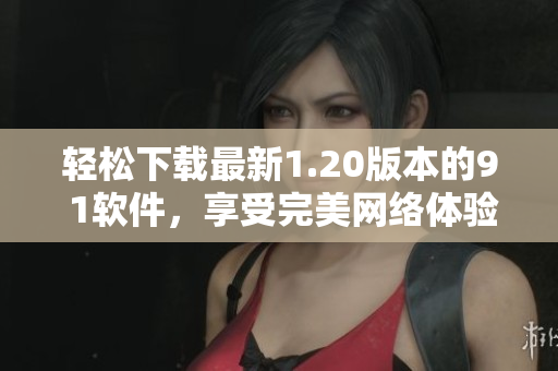 轻松下载最新1.20版本的9 1软件，享受完美网络体验