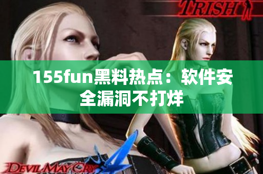 155fun黑料热点：软件安全漏洞不打烊