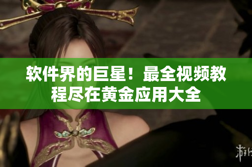 软件界的巨星！最全视频教程尽在黄金应用大全