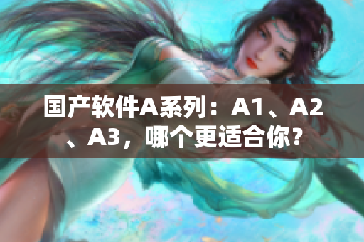 国产软件A系列：A1、A2、A3，哪个更适合你？