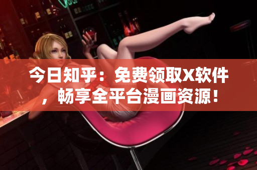 今日知乎：免费领取X软件，畅享全平台漫画资源！