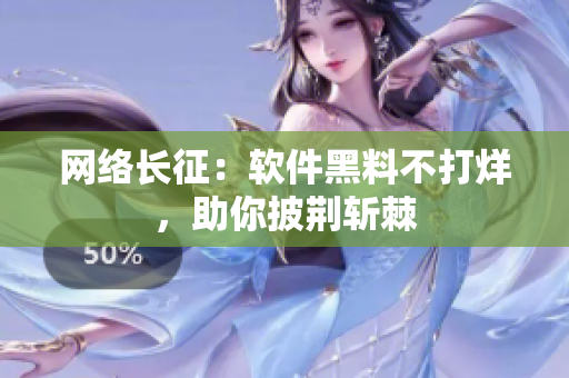 网络长征：软件黑料不打烊，助你披荆斩棘