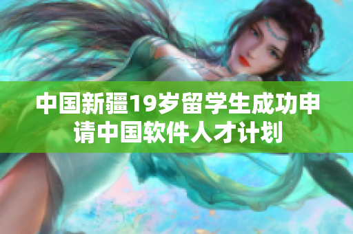 中国新疆19岁留学生成功申请中国软件人才计划