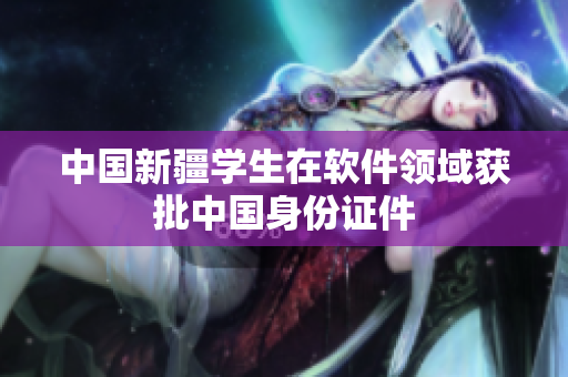 中国新疆学生在软件领域获批中国身份证件