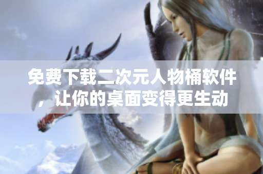 免费下载二次元人物桶软件，让你的桌面变得更生动
