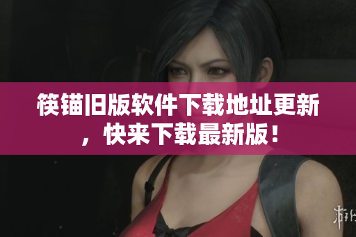 筷锚旧版软件下载地址更新，快来下载最新版！