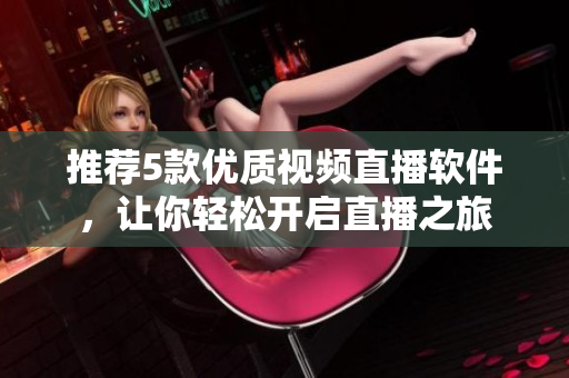推荐5款优质视频直播软件，让你轻松开启直播之旅