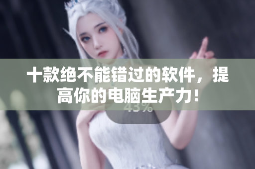 十款绝不能错过的软件，提高你的电脑生产力！