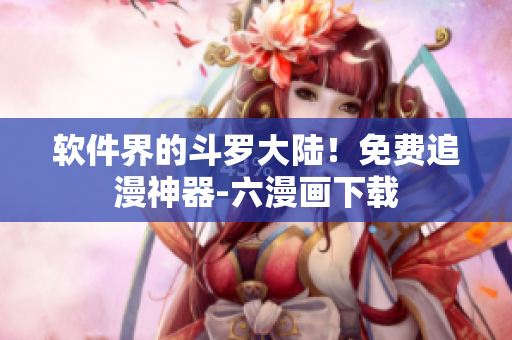 软件界的斗罗大陆！免费追漫神器-六漫画下载