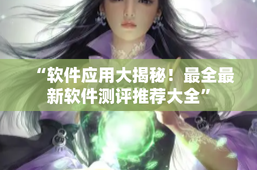 “软件应用大揭秘！最全最新软件测评推荐大全”