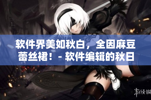 软件界美如秋白，全因麻豆蕾丝裙！- 软件编辑的秋日推荐