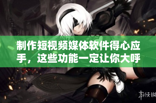 制作短视频媒体软件得心应手，这些功能一定让你大呼过瘾！