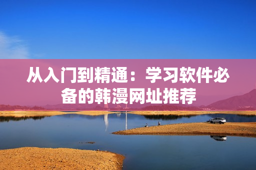 从入门到精通：学习软件必备的韩漫网址推荐