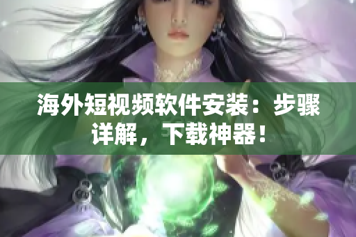 海外短视频软件安装：步骤详解，下载神器！