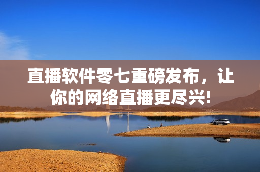 直播软件零七重磅发布，让你的网络直播更尽兴!