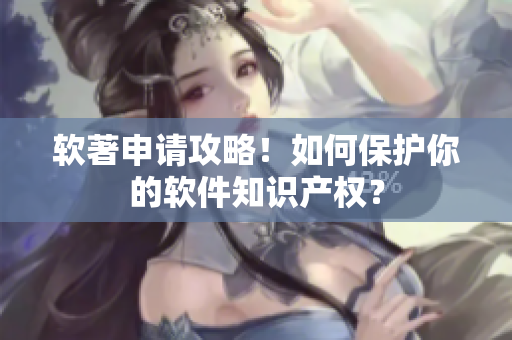 软著申请攻略！如何保护你的软件知识产权？